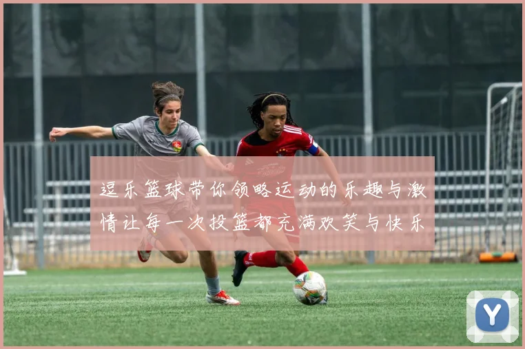 逗乐篮球带你领略运动的乐趣与激情让每一次投篮都充满欢笑与快乐