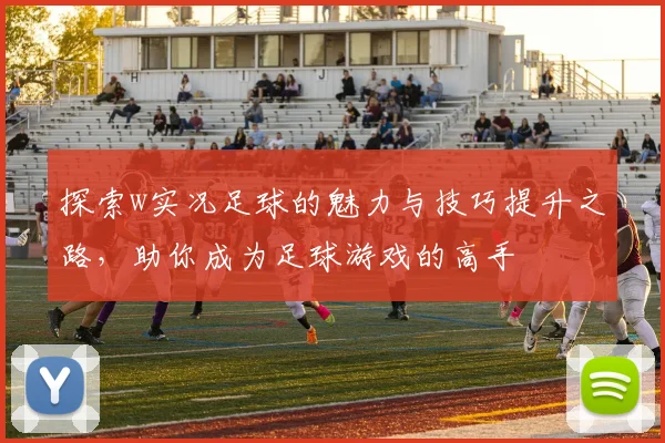 探索w实况足球的魅力与技巧提升之路，助你成为足球游戏的高手