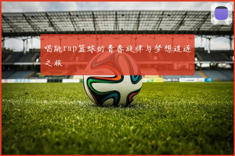 唱跳rap篮球的青春旋律与梦想追逐之旅