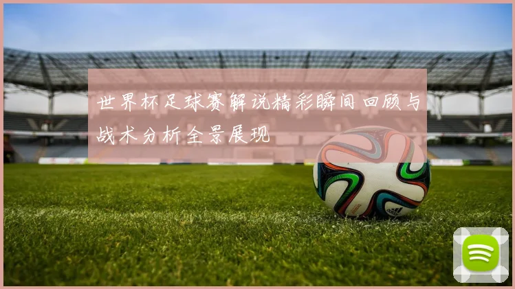 世界杯足球赛解说精彩瞬间回顾与战术分析全景展现