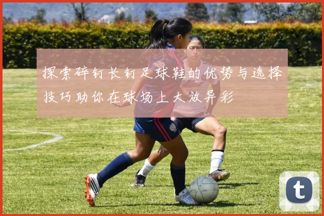 探索碎钉长钉足球鞋的优势与选择技巧助你在球场上大放异彩