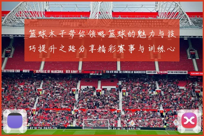 篮球木子带你领略篮球的魅力与技巧提升之路分享精彩赛事与训练心得