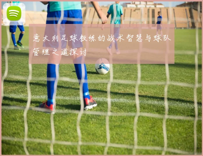 意大利足球教练的战术智慧与球队管理之道探讨