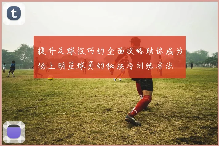 提升足球技巧的全面攻略助你成为场上明星球员的秘诀与训练方法