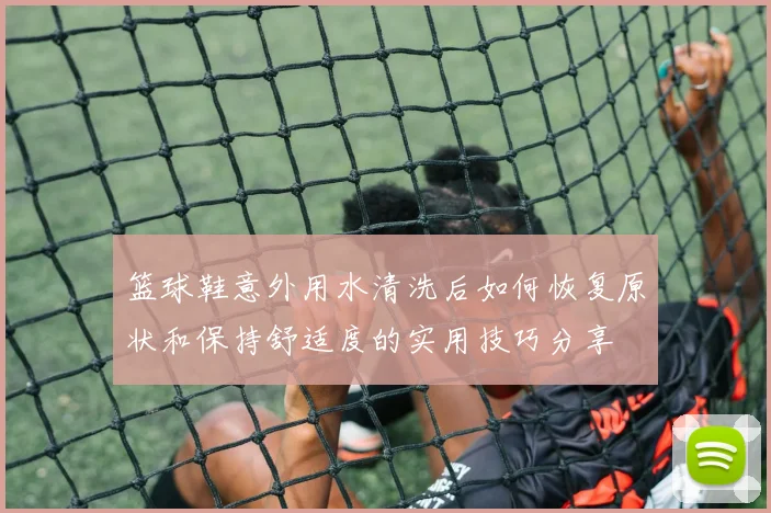 篮球鞋意外用水清洗后如何恢复原状和保持舒适度的实用技巧分享