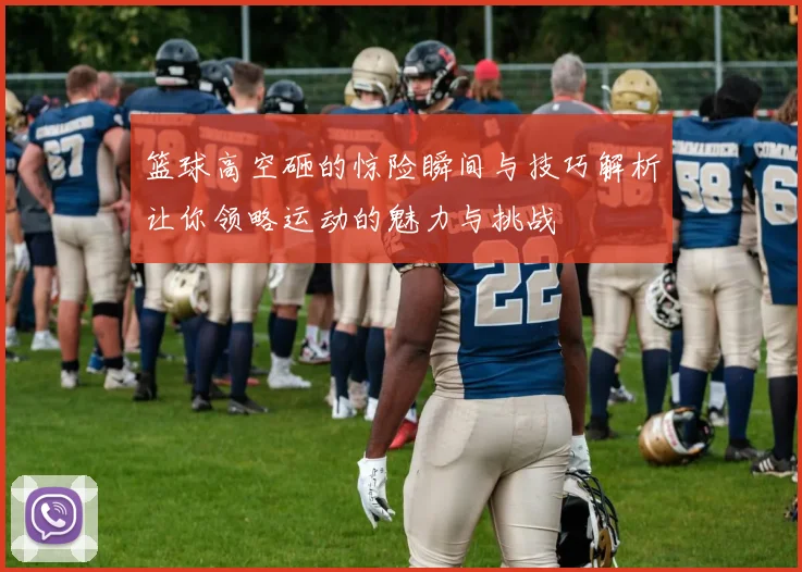 篮球高空砸的惊险瞬间与技巧解析让你领略运动的魅力与挑战