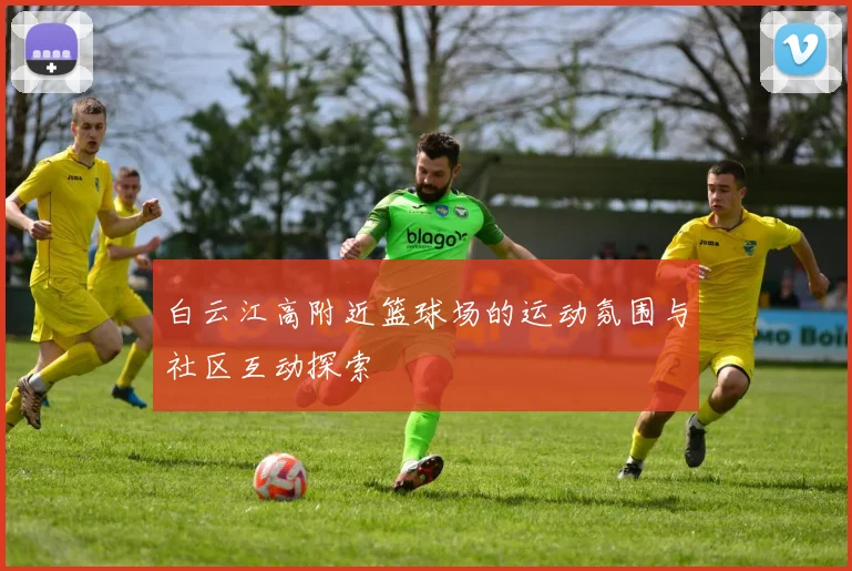 白云江高附近篮球场的运动氛围与社区互动探索