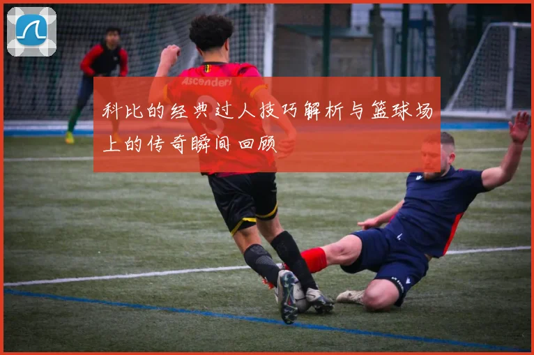 科比的经典过人技巧解析与篮球场上的传奇瞬间回顾