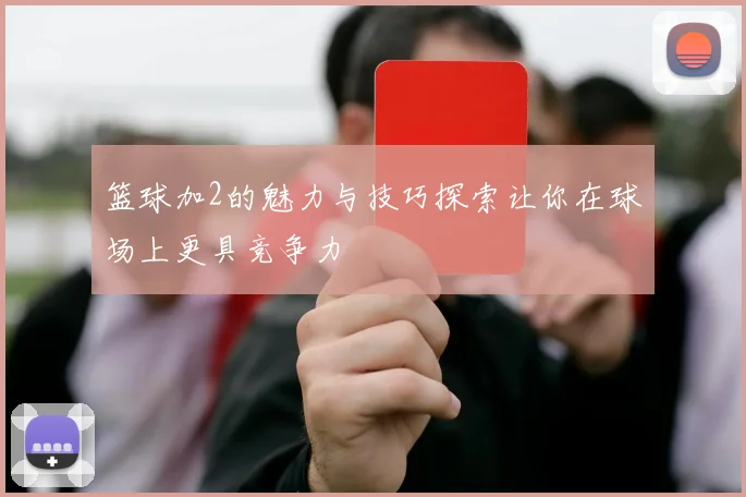 篮球加2的魅力与技巧探索让你在球场上更具竞争力
