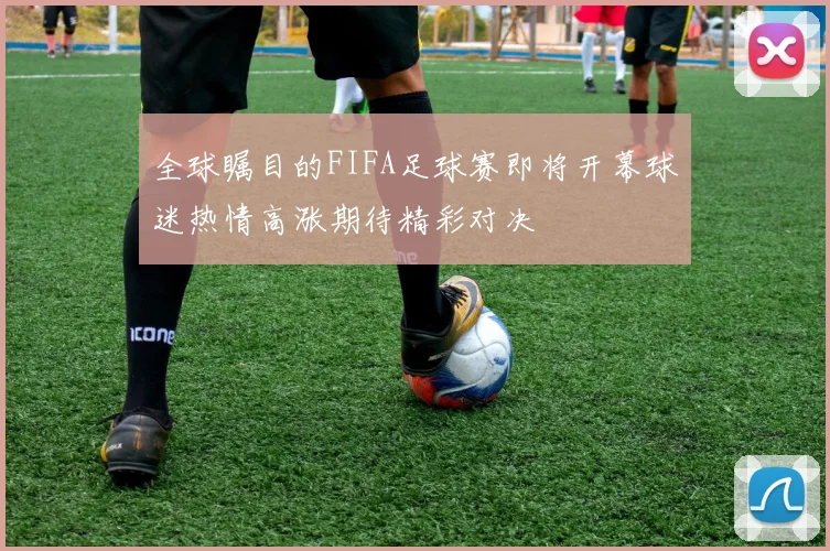 全球瞩目的FIFA足球赛即将开幕球迷热情高涨期待精彩对决
