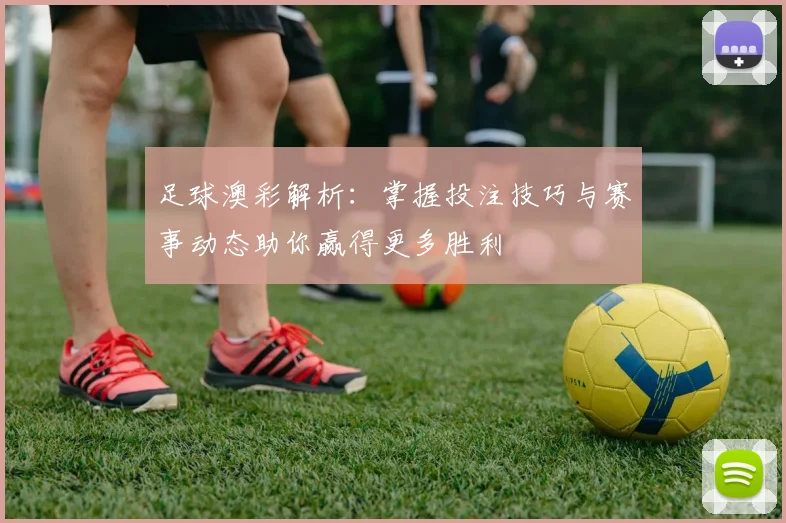 足球澳彩解析：掌握投注技巧与赛事动态助你赢得更多胜利
