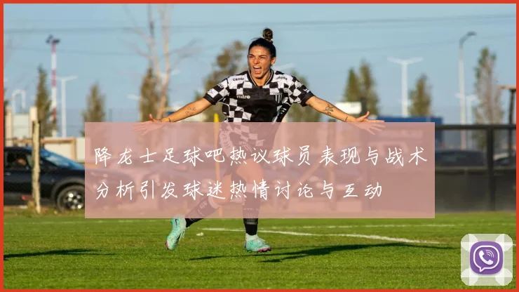 降龙士足球吧热议球员表现与战术分析引发球迷热情讨论与互动